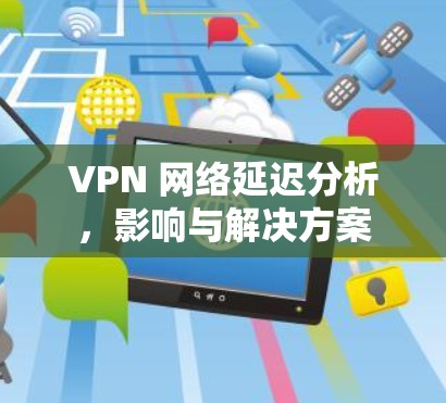 VPN 网络延迟分析，影响与解决方案