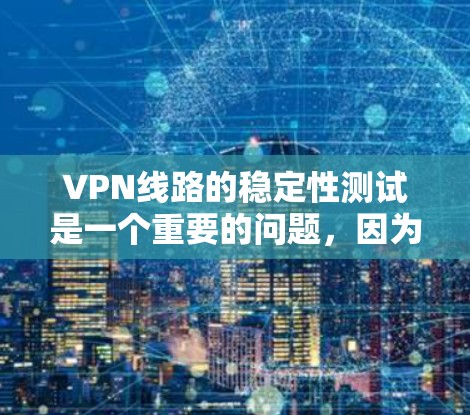 VPN线路的稳定性测试是一个重要的问题，因为稳定性和可靠性直接影响用户体验。以下是关于VPN线路稳定性和综合测试的一些关键指标和测试方法