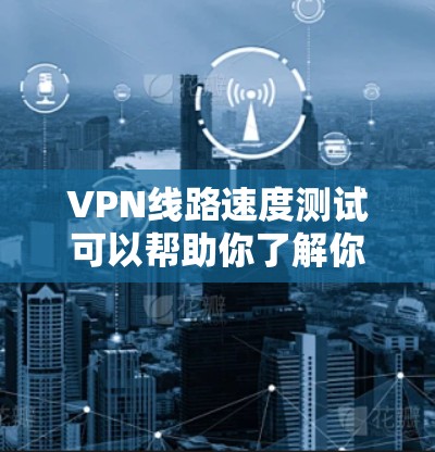 VPN线路速度测试可以帮助你了解你的VPN连接的稳定性、速度和延迟情况，这对于评估 VPN 的可靠性和长期使用性非常重要。以下是一些步骤和建议，帮助你进行VPN线路速度测试