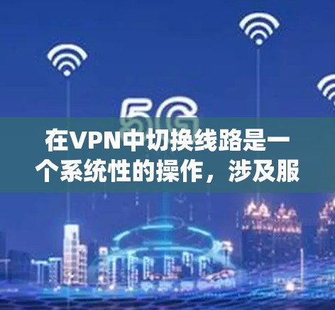 在VPN中切换线路是一个系统性的操作，涉及服务器配置、客户端连接等多方面。以下是详细的操作步骤