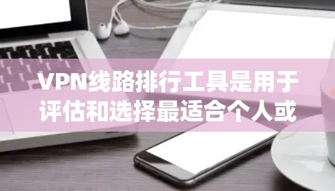 VPN线路排行工具是用于评估和选择最适合个人或企业使用VPN的网络连接。以下是一个逐步的指南，帮助您系统地学习和使用VPN线路排行工具