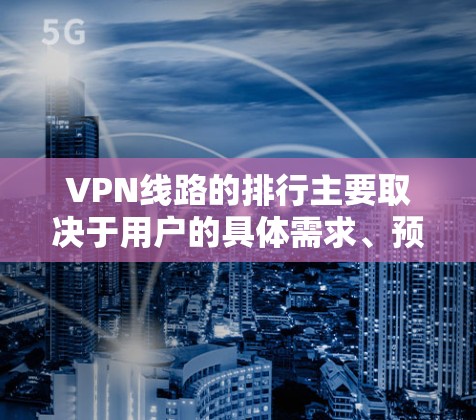 VPN线路的排行主要取决于用户的具体需求、预算、技术能力、网络条件以及使用场景。以下是对 VPN 线路的总结，帮助用户更好地选择适合自己的VPN线路