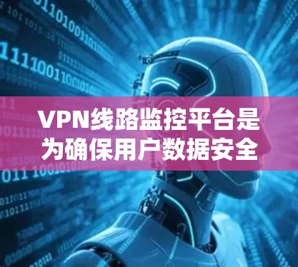 VPN线路监控平台是为确保用户数据安全和网络安全而发展起来的工具。它通过监控和管理VPN网络的使用，帮助用户全面了解他们在网络中的行为和活动。以下是该平台的主要功能和使用步骤