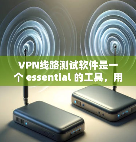 VPN线路测试软件是一个 essential 的工具，用于评估和测试VPN的连接质量、安全性和稳定性。以下是对VPN线路测试软件的详细介绍