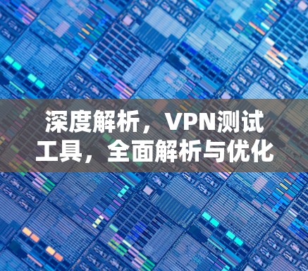 深度解析，VPN测试工具，全面解析与优化建议