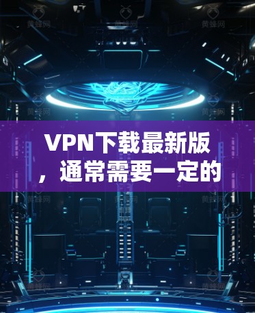 VPN下载最新版，通常需要一定的安全性和风险控制。以下是一些推荐的VPN服务和下载链接，供您参考