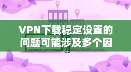 VPN下载稳定设置的问题可能涉及多个因素，包括网络环境、软件配置、下载速度等。以下是一些常见的解决方案