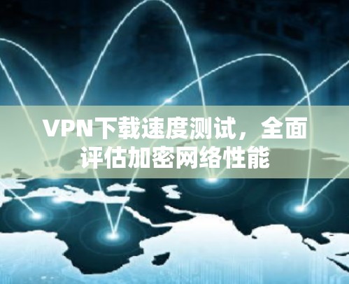 VPN下载速度测试，全面评估加密网络性能