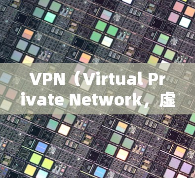 VPN（Virtual Private Network，虚拟网络）是一种技术手段，用于在不直接传输数据的情况下，建立一个虚拟的网络环境。它通常用于保护内部网络的安全性，防止未经授权的访问
