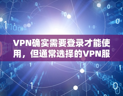 VPN确实需要登录才能使用，但通常选择的VPN服务都有登录功能。以下是一些基本步骤，帮助您体验VPN