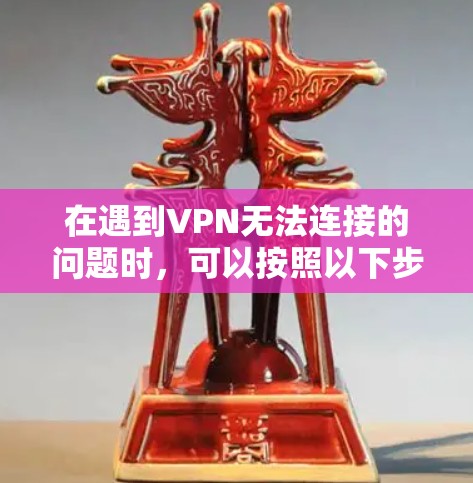 在遇到VPN无法连接的问题时，可以按照以下步骤进行排查和解决问题