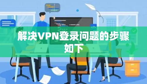 解决VPN登录问题的步骤如下