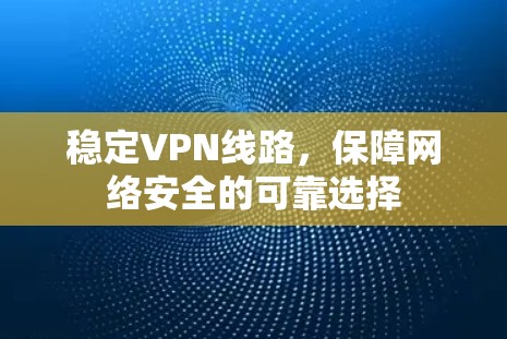 稳定VPN线路，保障网络安全的可靠选择
