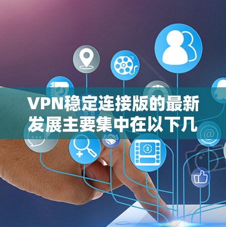 VPN稳定连接版的最新发展主要集中在以下几个方面
