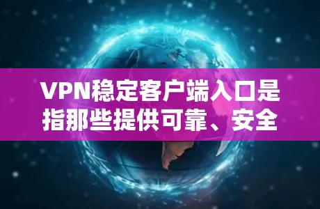 VPN稳定客户端入口是指那些提供可靠、安全、无广告的VPN应用或网站，适合个人用户或企业级用户使用。以下是几种常用的VPN稳定客户端入口和推荐网站