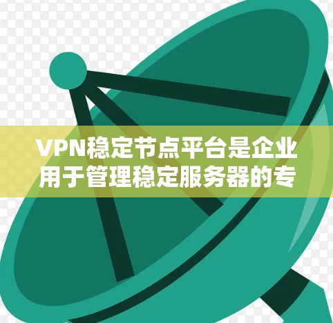 VPN稳定节点平台是企业用于管理稳定服务器的专门工具，旨在确保服务器的可靠性和稳定性。以下是对这些平台的详细分析和总结