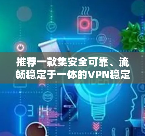 推荐一款集安全可靠、流畅稳定于一体的VPN稳定加速软件