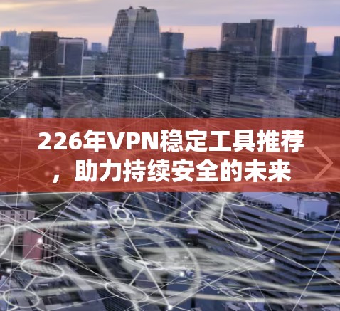 226年VPN稳定工具推荐，助力持续安全的未来