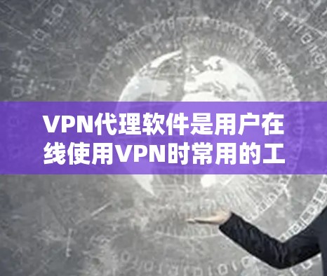 VPN代理软件是用户在线使用VPN时常用的工具，它通过代理服务器来模拟真实网络环境。以下是几个主要的VPN代理软件推荐