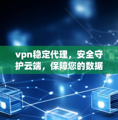 vpn稳定代理，安全守护云端，保障您的数据安全