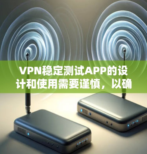 VPN稳定测试APP的设计和使用需要谨慎，以确保安全性和有效性。以下是一些关键步骤，帮助您更好地理解和使用这些工具