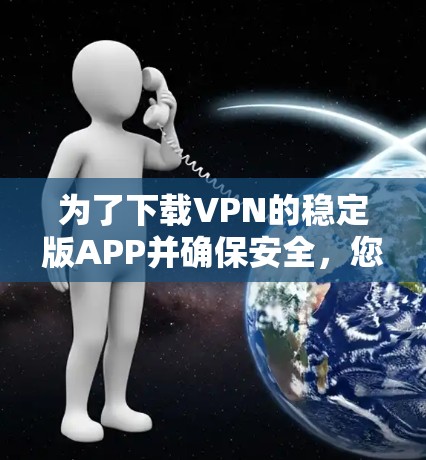 为了下载VPN的稳定版APP并确保安全，您可以按照以下步骤进行