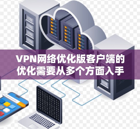 VPN网络优化版客户端的优化需要从多个方面入手，以确保客户端能够高效、安全、稳定地与VPN服务器连接，并且在使用过程中能够达到最佳的体验。以下是一些优化VPN网络客户端的建议和步骤