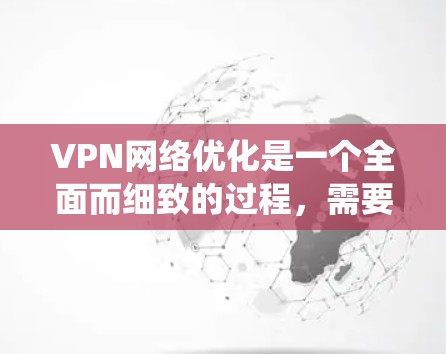 VPN网络优化是一个全面而细致的过程，需要从多个方面入手。以下是通过系统性优化VPN网络的具体步骤