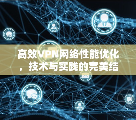 高效VPN网络性能优化，技术与实践的完美结合