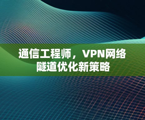 通信工程师，VPN网络隧道优化新策略