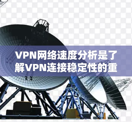 VPN网络速度分析是了解VPN连接稳定性的重要指标。以下是一些关键点和分析