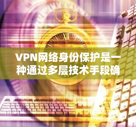VPN网络身份保护是一种通过多层技术手段确保用户安全访问网络环境的方法。以下是对这一主题的分步解释