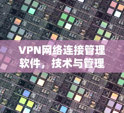 VPN网络连接管理软件，技术与管理的深度结合