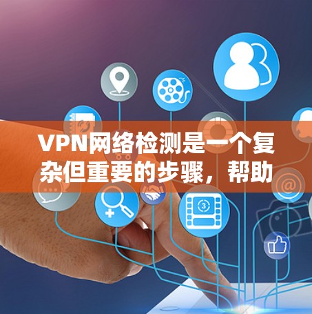 VPN网络检测是一个复杂但重要的步骤，帮助用户保护自己和家人的网络安全。以下是详细介绍和步骤指南