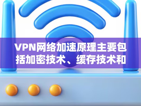 VPN网络加速原理主要包括加密技术、缓存技术和计算资源的利用。以下是详细的内容