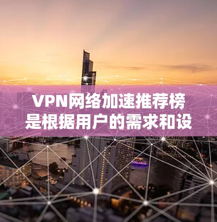 VPN网络加速推荐榜是根据用户的需求和设备性能来推荐的，以下是一个详细的推荐流程和步骤，帮助您选择合适的VPN加速工具