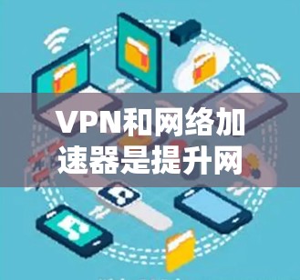 VPN和网络加速器是提升网络速度和安全性的关键工具。以下是对这两种技术的详细分析和推荐