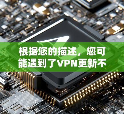根据您的描述，您可能遇到了VPN更新不顺利的问题。以下是一些建议，帮助您解决这些问题