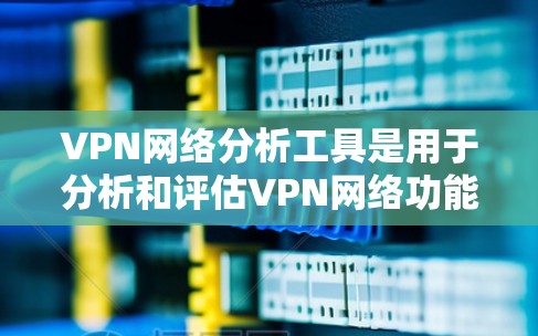 VPN网络分析工具是用于分析和评估VPN网络功能、安全性和性能的工具。以下是一些常见的VPN网络分析工具及其功能