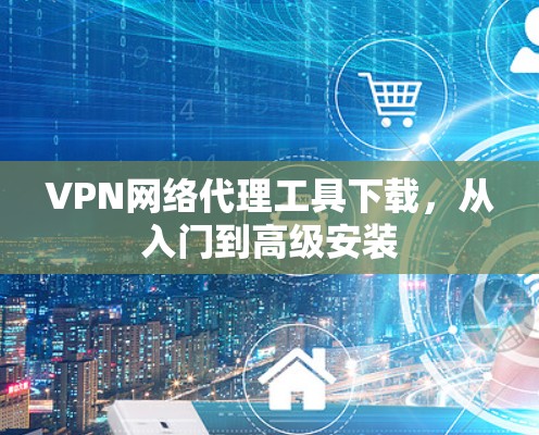 VPN网络代理工具下载，从入门到高级安装