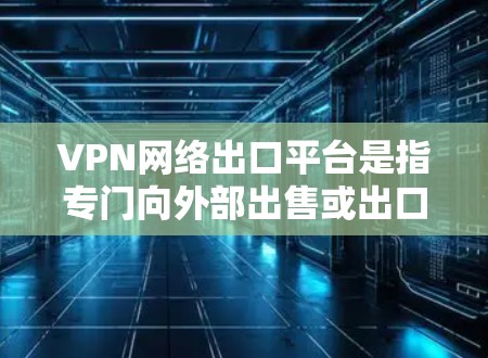 VPN网络出口平台是指专门向外部出售或出口VPN服务器的技术平台。这些平台通常具备服务器管理和安全防护的能力，并且可能需要一定的技术背景和认证。以下是对该主题的分步骤解释