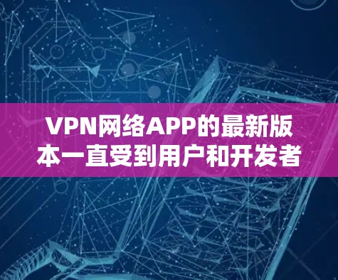 VPN网络APP的最新版本一直受到用户和开发者的关注，因为随着技术的发展，更多的功能和优化逐渐加入到软件中。以下是一些最新的VPN软件推荐，涵盖了功能、兼容性和安全性等方面