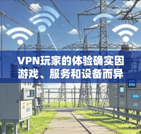 VPN玩家的体验确实因游戏、服务和设备而异，但有一些普遍认可的VPN体验排行，主要集中在速度、安全性、设备兼容性和界面友好度等方面。以下是一些常见的VPN玩家的体验排行，供参考
