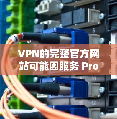 VPN的完整官方网站可能因服务 Provider而异，但以下是一些常见的VPN网站及其简介