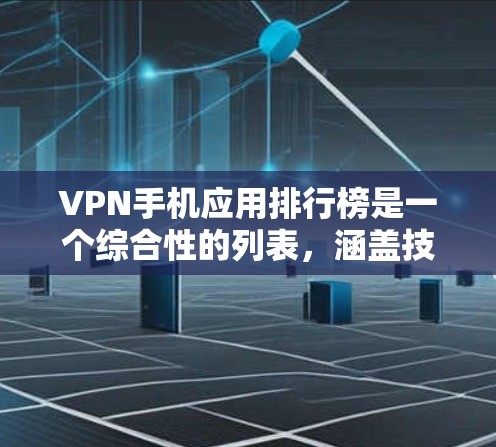 VPN手机应用排行榜是一个综合性的列表，涵盖技术、平台、价格和用户需求等多个方面。以下是一些关键点的总结