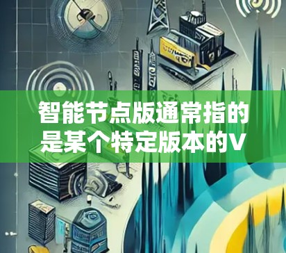 智能节点版通常指的是某个特定版本的VPN软件，但需要注意的是，智能节点版在中文网络中并不常见，可能是指某些特定的VPN软件版本。以下是一些常见的VPN软件推荐，供您参考