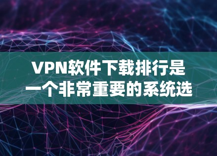 VPN软件下载排行是一个非常重要的系统选择，可以帮助用户更好地保护个人数据和网络安全。以下是几个常见的VPN软件推荐，供您参考