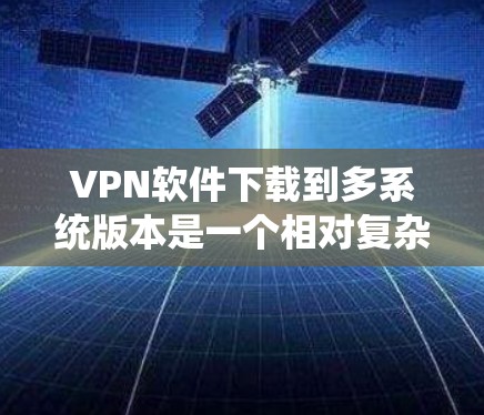 VPN软件下载到多系统版本是一个相对复杂的任务，但可以通过以下步骤逐步完成