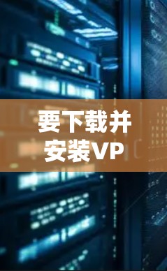 要下载并安装VPN软件到电脑APP，可以按照以下步骤操作