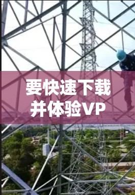 要快速下载并体验VPN软件，您可以按照以下步骤操作